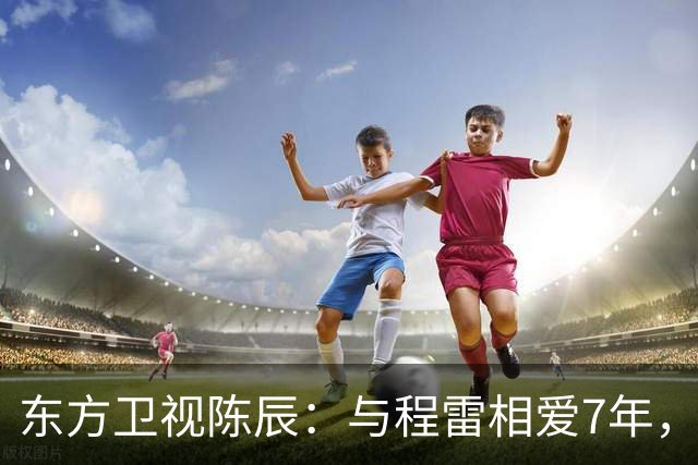 东方卫视陈辰：与程雷相爱7年，低调嫁歌唱家余笛，43岁生活幸福