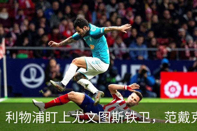利物浦盯上尤文图斯铁卫，范戴克最佳替代者，两大欧洲豪门来抢人