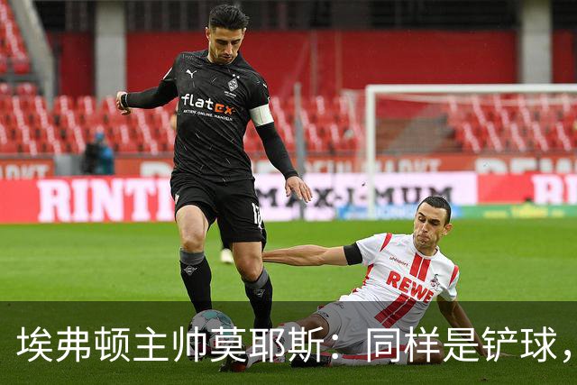 埃弗顿主帅莫耶斯：同样是铲球，我们领了黄牌，切尔西逃过处罚
