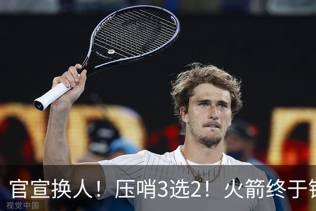官宣换人！压哨3选2！火箭终于锁定了最后的引援