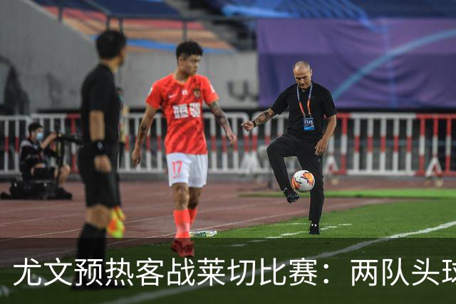 尤文预热客战莱切比赛：两队头球进球占比均居五大联赛前列