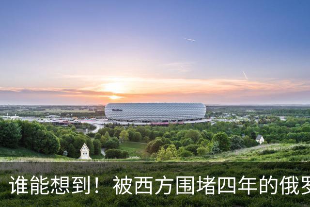 谁能想到!被西方围堵四年的俄罗斯,反倒打出了国运翻盘的新局?